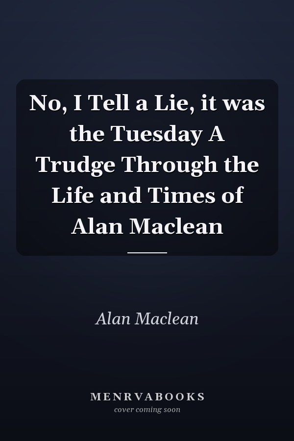 No, I Tell a Lie, it was the Tuesday A Trudge Through the Life and Times of Alan Maclean