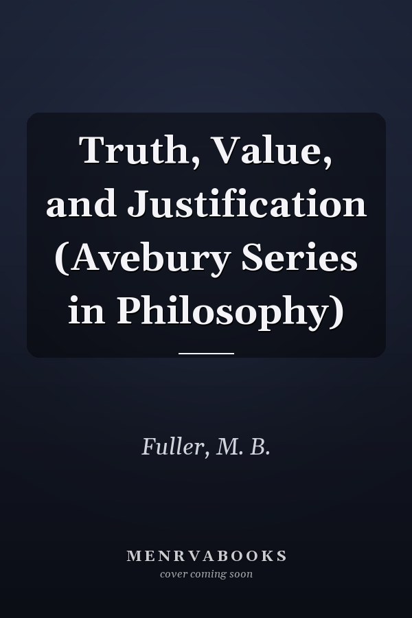 Truth, Value, and Justification (Avebury Series in Philosophy)