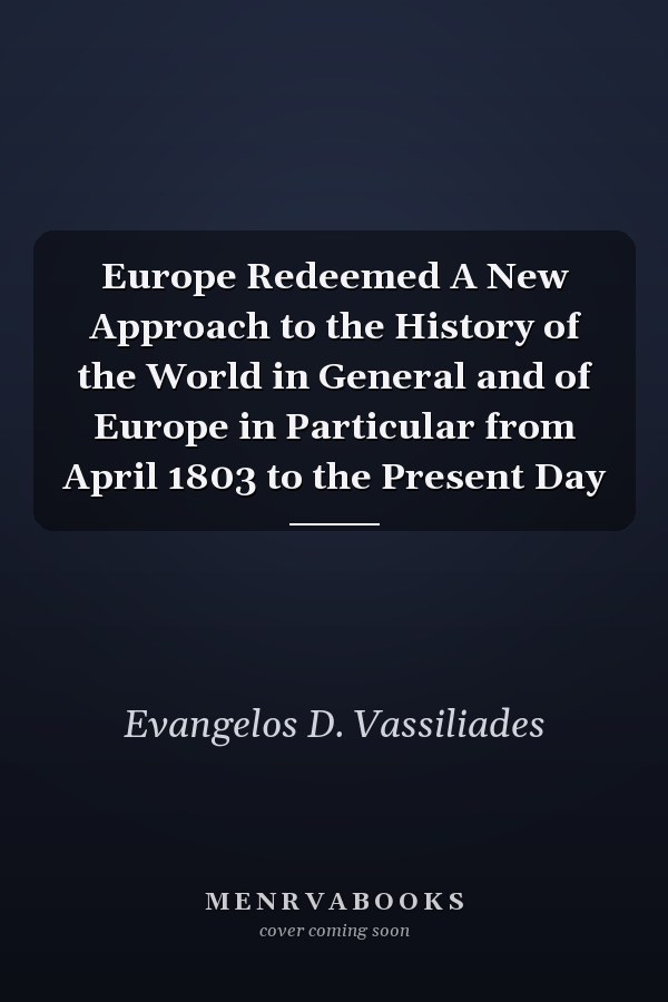 Europe Redeemed A New Approach to the History of the World in General and of Europe in Particular from April 1803 to the Present Day