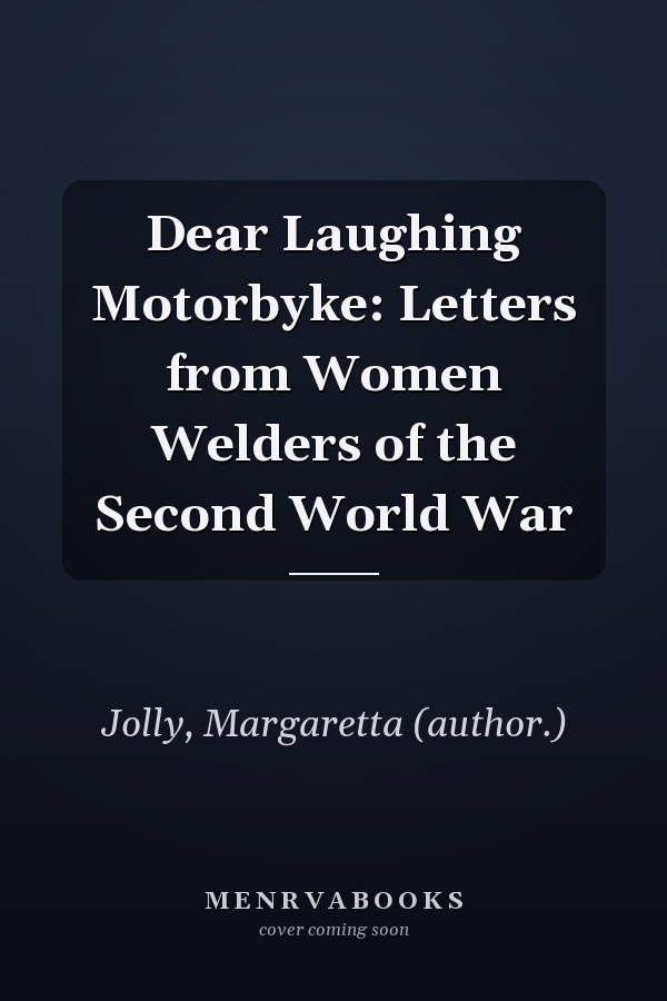 Dear Laughing Motorbyke: Letters from Women Welders of the Second World War