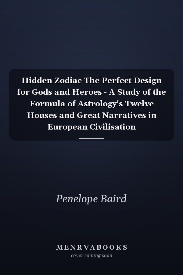 Hidden Zodiac The Perfect Design for Gods and Heroes - A Study of the Formula of Astrology's Twelve Houses and Great Narratives in European Civilisation