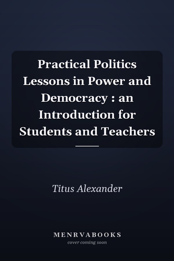 Practical Politics Lessons in Power and Democracy : an Introduction for Students and Teachers