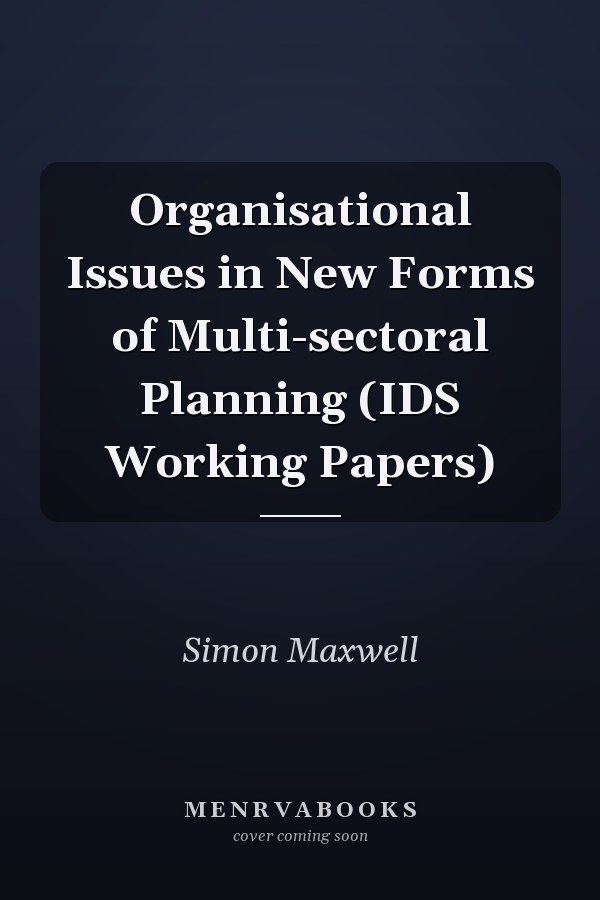 Organisational Issues in New Forms of Multi-sectoral Planning (IDS Working Papers)