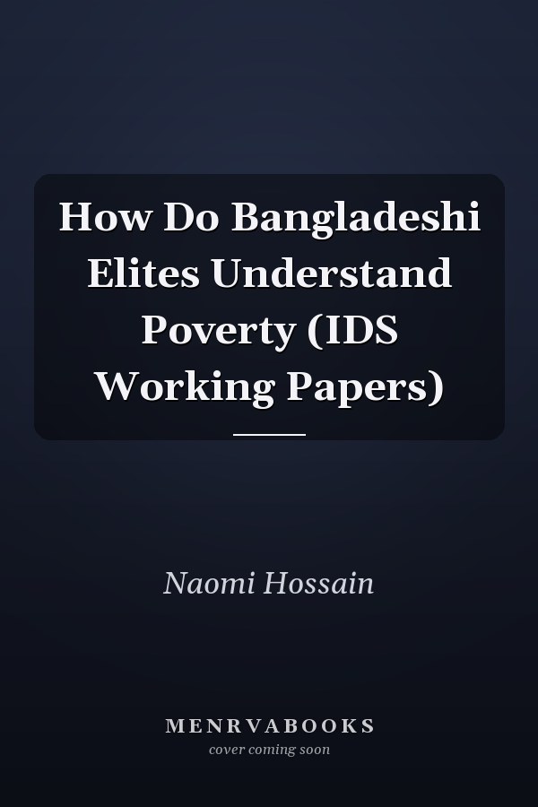 How Do Bangladeshi Elites Understand Poverty (IDS Working Papers)