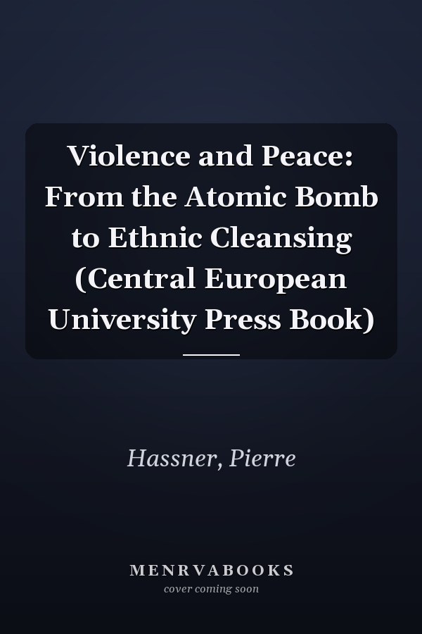 Violence and Peace: From the Atomic Bomb to Ethnic Cleansing (Central European University Press Book)