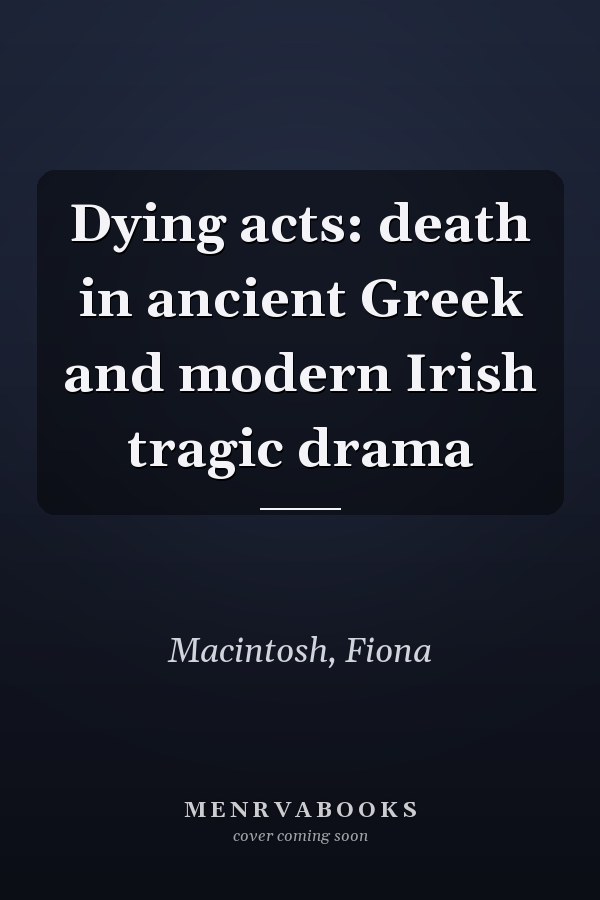 Dying acts: death in ancient Greek and modern Irish tragic drama