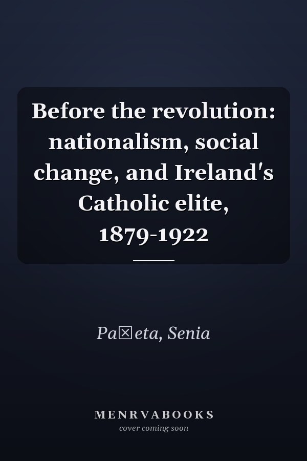 Before the revolution: nationalism, social change, and Ireland's Catholic elite, 1879-1922