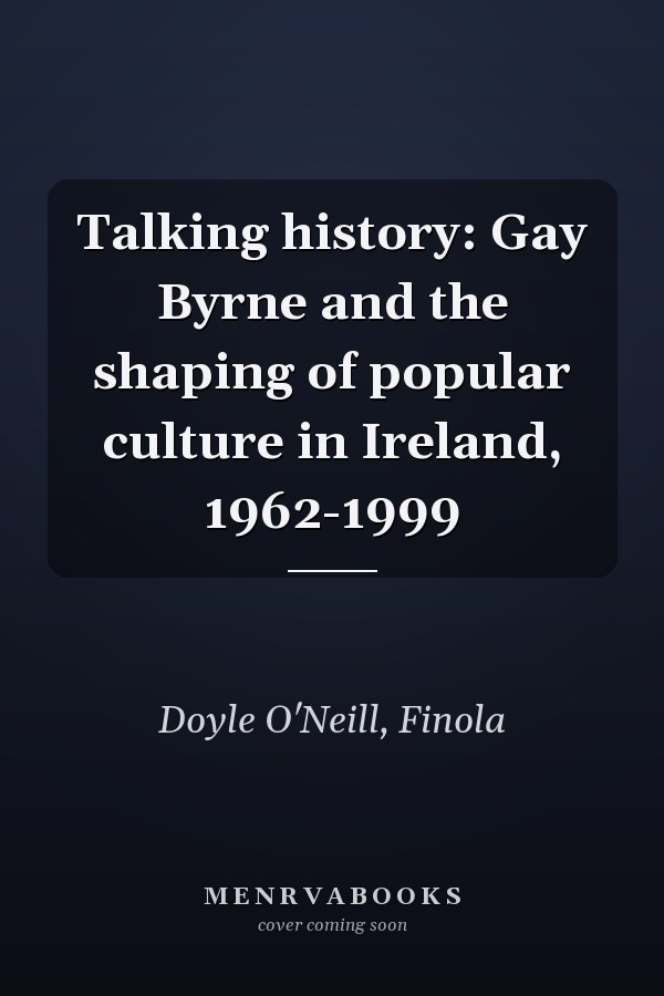 Talking history: Gay Byrne and the shaping of popular culture in Ireland, 1962-1999