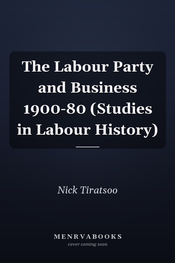 The Labour Party and Business 1900-80 (Studies in Labour History)