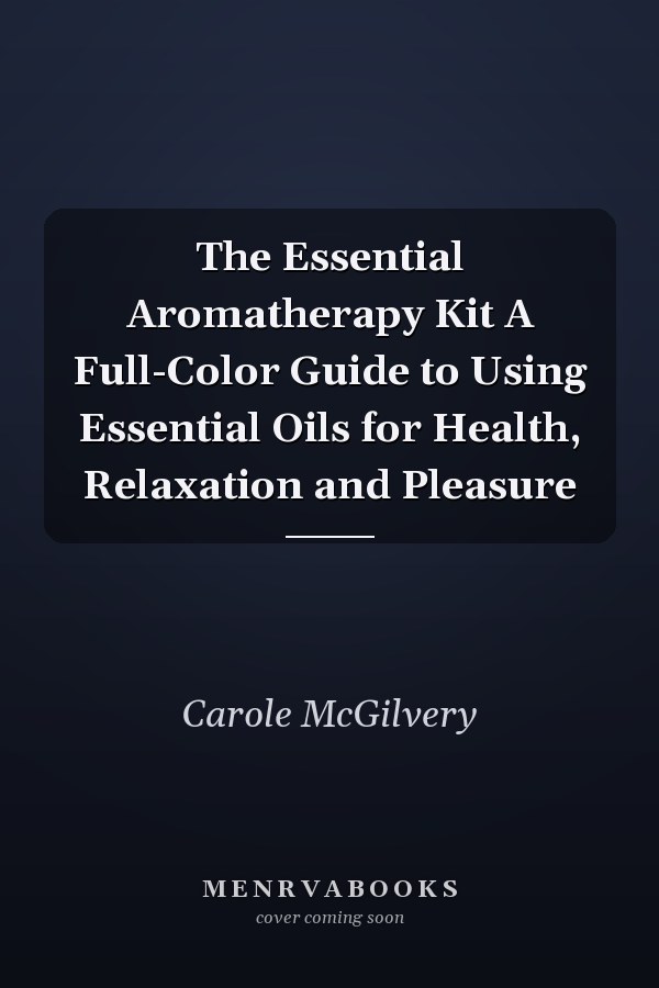 The Essential Aromatherapy Kit A Full-Color Guide to Using Essential Oils for Health, Relaxation and Pleasure