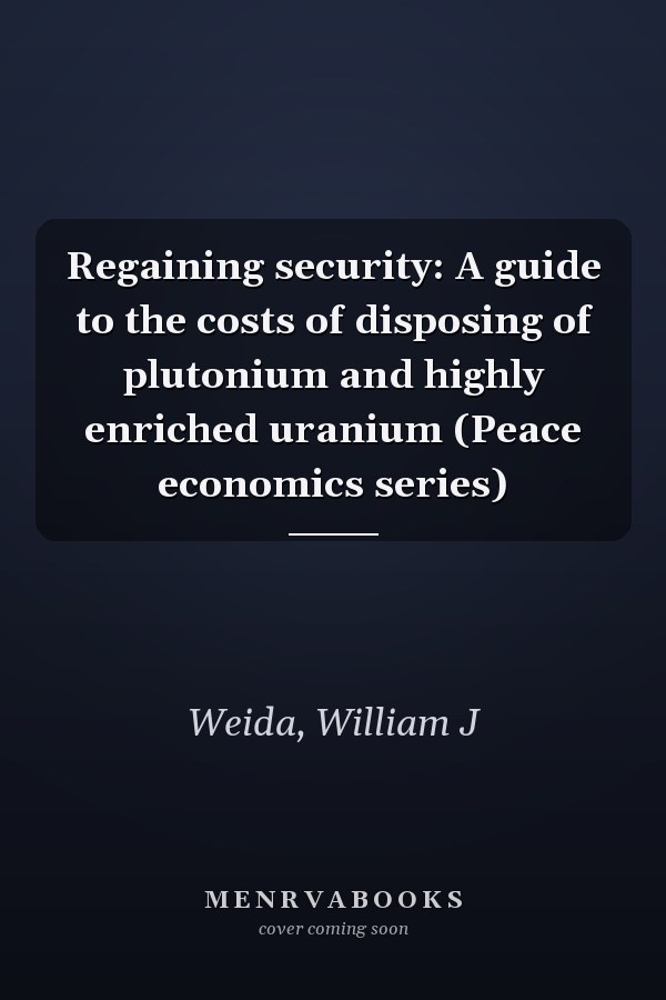 Regaining security: A guide to the costs of disposing of plutonium and highly enriched uranium (Peace economics series)