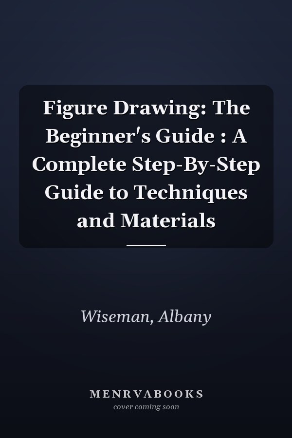Figure Drawing: The Beginner's Guide : A Complete Step-By-Step Guide to Techniques and Materials