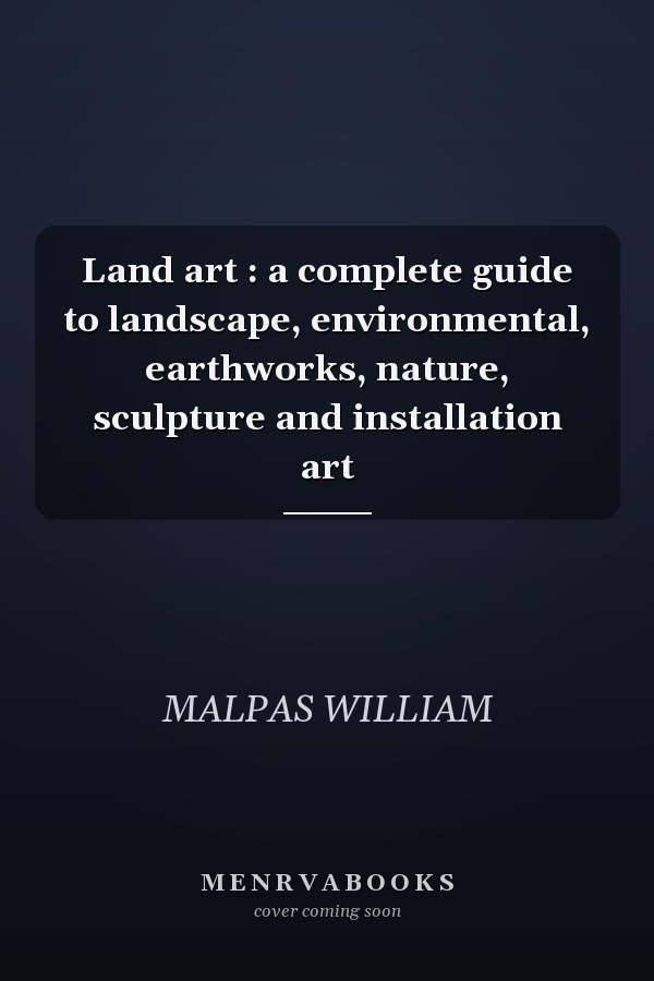 Land art : a complete guide to landscape, environmental, earthworks, nature, sculpture and installation art