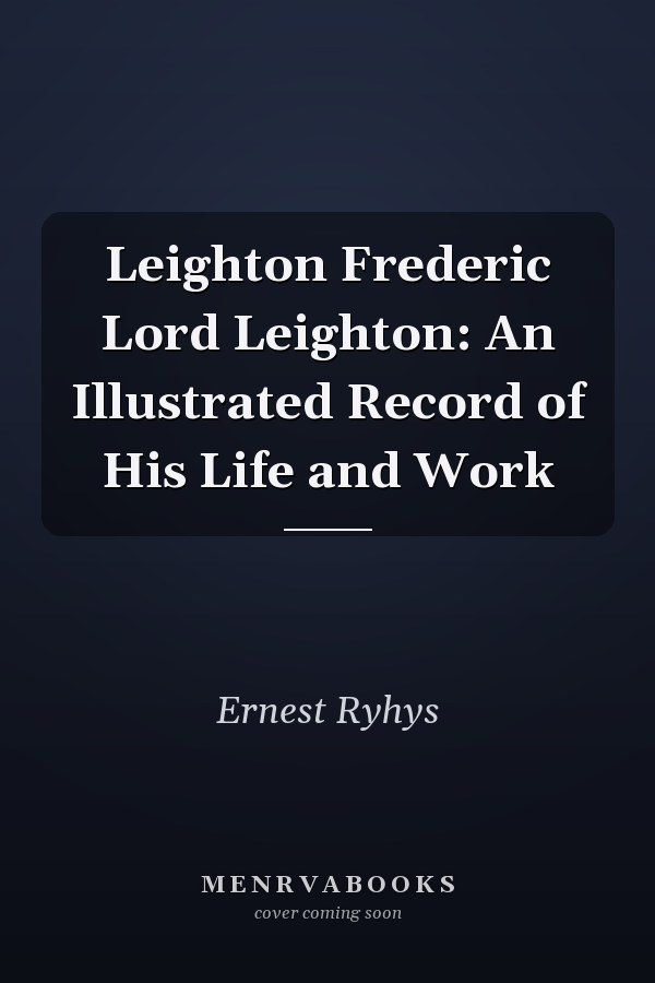 Leighton Frederic Lord Leighton: An Illustrated Record of His Life and Work