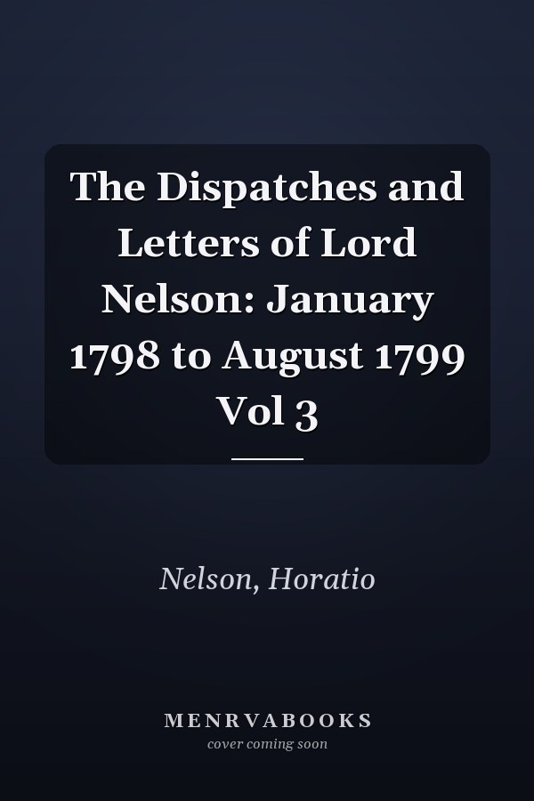 The Dispatches and Letters of Lord Nelson: January 1798 to August 1799 Vol 3
