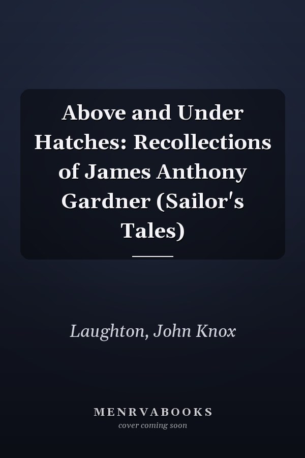 Above and Under Hatches: Recollections of James Anthony Gardner (Sailor's Tales)