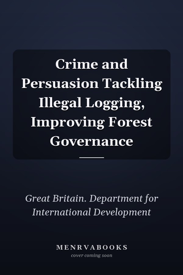 Crime and Persuasion Tackling Illegal Logging, Improving Forest Governance