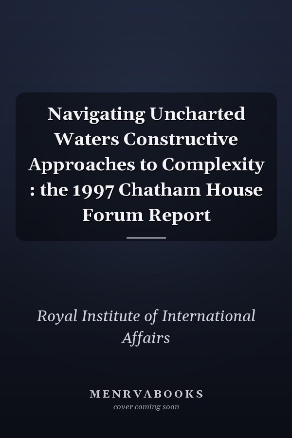 Navigating Uncharted Waters Constructive Approaches to Complexity : the 1997 Chatham House Forum Report