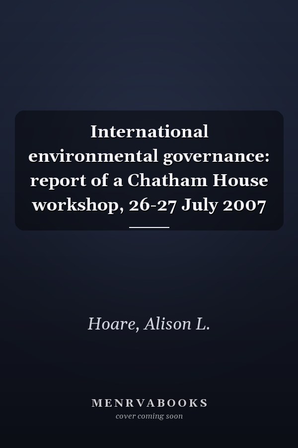 International environmental governance: report of a Chatham House workshop, 26-27 July 2007