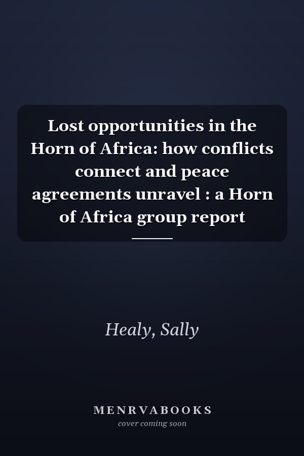 Lost opportunities in the Horn of Africa: how conflicts connect and peace agreements unravel : a Horn of Africa group report