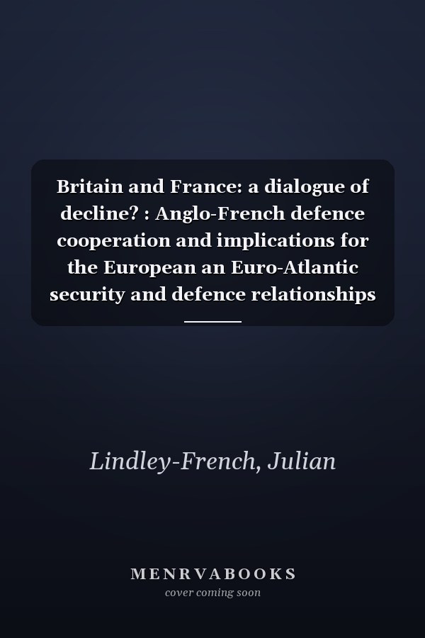 Britain and France: a dialogue of decline? : Anglo-French defence cooperation and implications for the European an Euro-Atlantic security and defence relationships