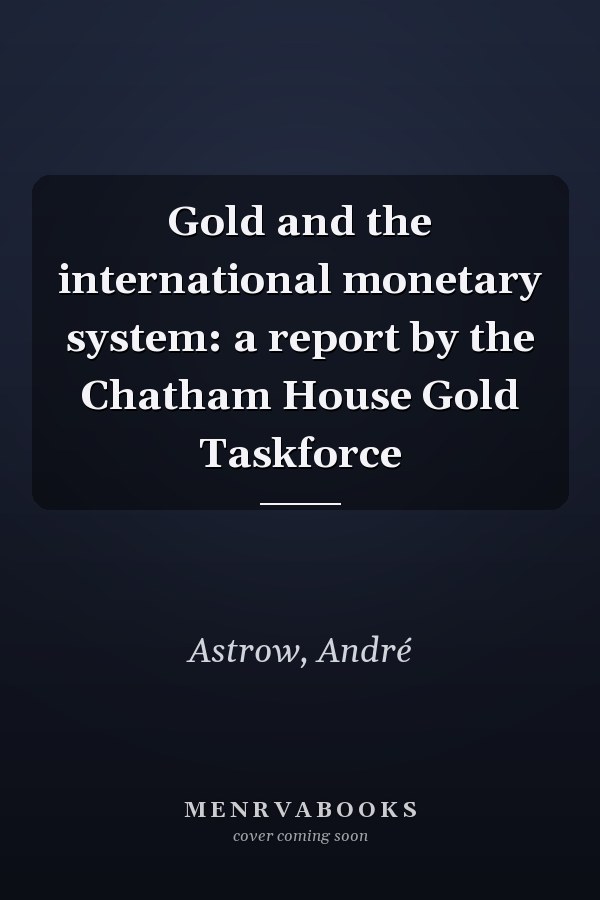 Gold and the international monetary system: a report by the Chatham House Gold Taskforce
