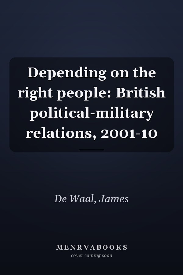 Depending on the right people: British political-military relations, 2001-10