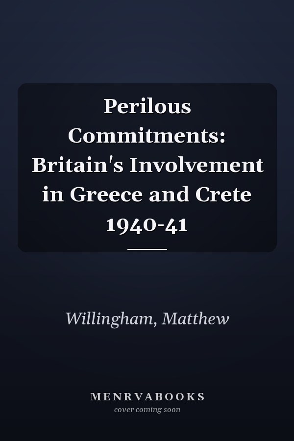 Perilous Commitments: Britain's Involvement in Greece and Crete 1940-41