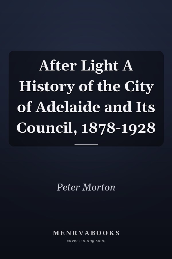 After Light A History of the City of Adelaide and Its Council, 1878-1928