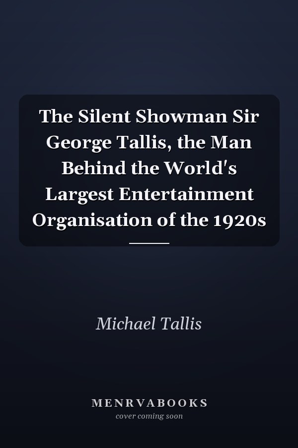 The Silent Showman Sir George Tallis, the Man Behind the World's Largest Entertainment Organisation of the 1920s