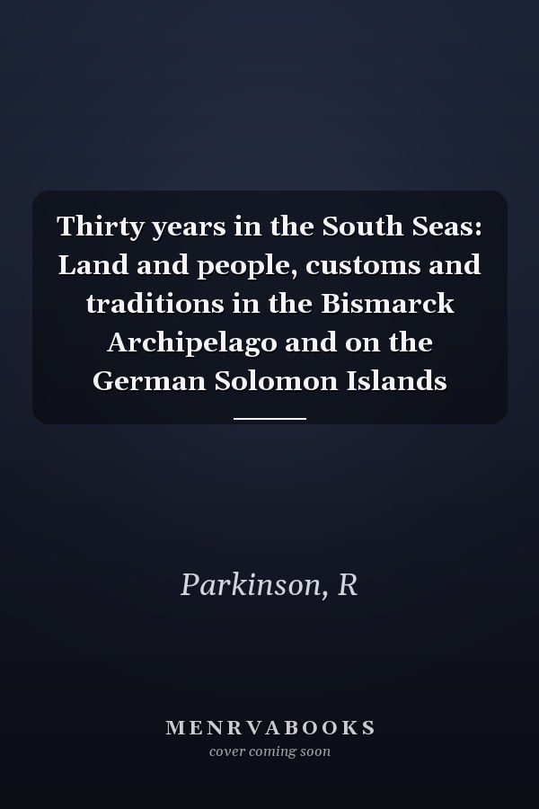 Thirty years in the South Seas: Land and people, customs and traditions in the Bismarck Archipelago and on the German Solomon Islands