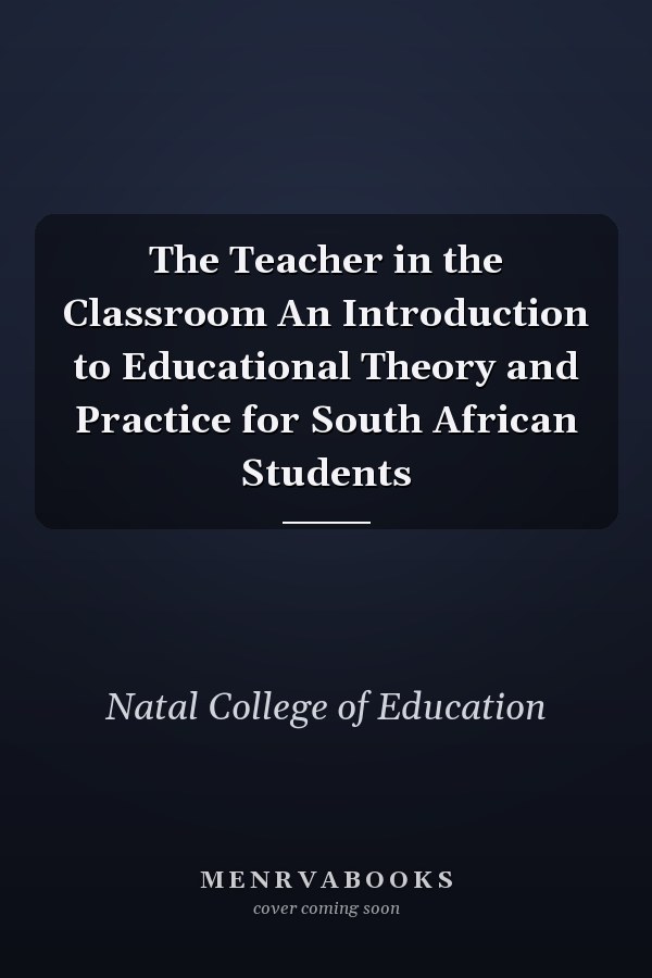 The Teacher in the Classroom An Introduction to Educational Theory and Practice for South African Students