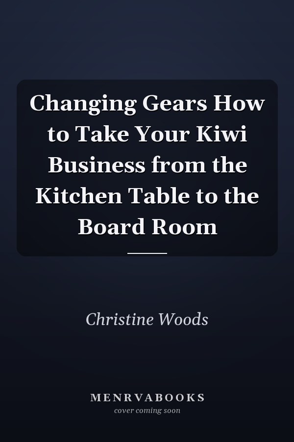 Changing Gears How to Take Your Kiwi Business from the Kitchen Table to the Board Room