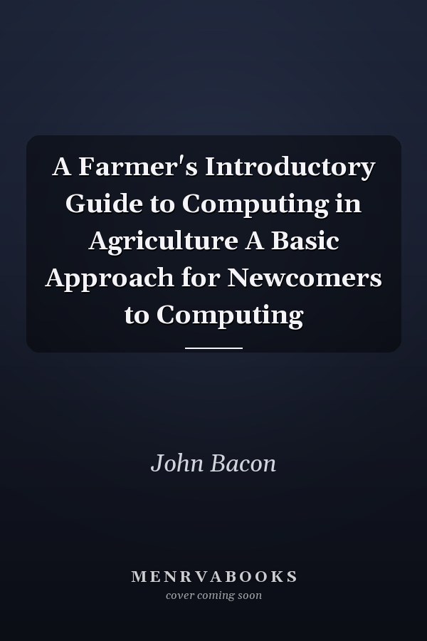 A Farmer's Introductory Guide to Computing in Agriculture A Basic Approach for Newcomers to Computing
