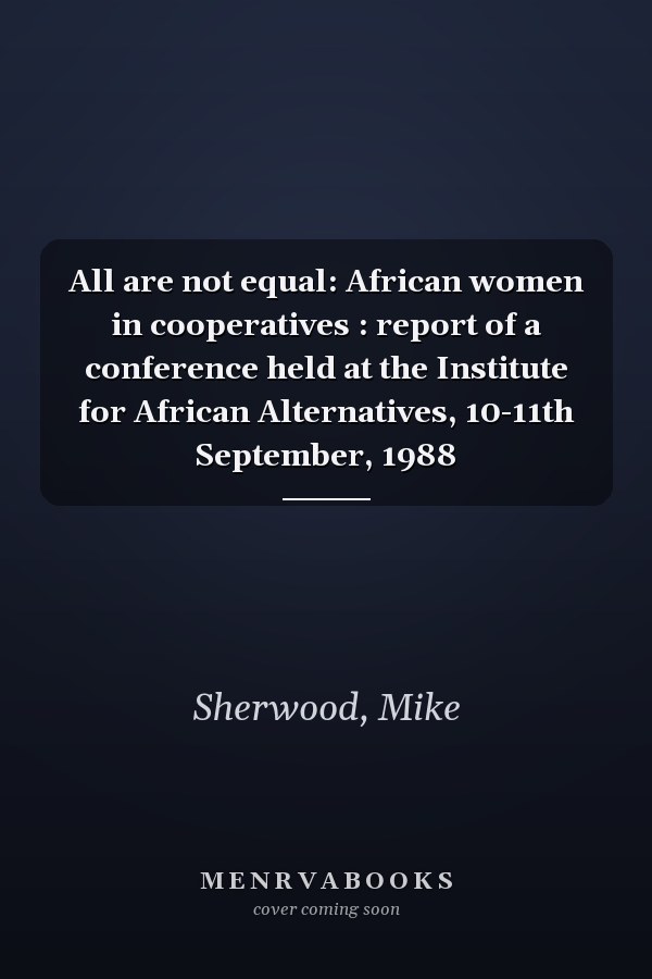 All are not equal: African women in cooperatives : report of a conference held at the Institute for African Alternatives, 10-11th September, 1988