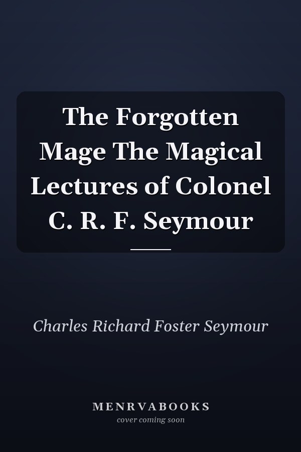 The Forgotten Mage The Magical Lectures of Colonel C. R. F. Seymour
