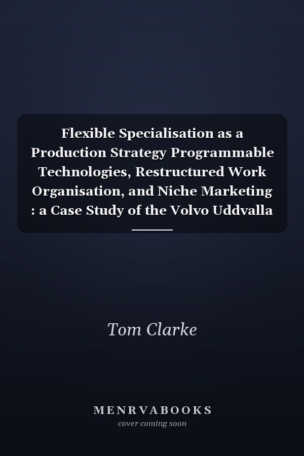 Flexible Specialisation as a Production Strategy Programmable Technologies, Restructured Work Organisation, and Niche Marketing : a Case Study of the Volvo Uddvalla Plant
