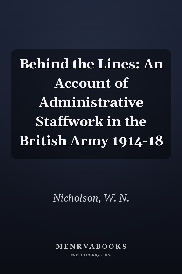 Behind the Lines: An Account of Administrative Staffwork in the British Army 1914-18