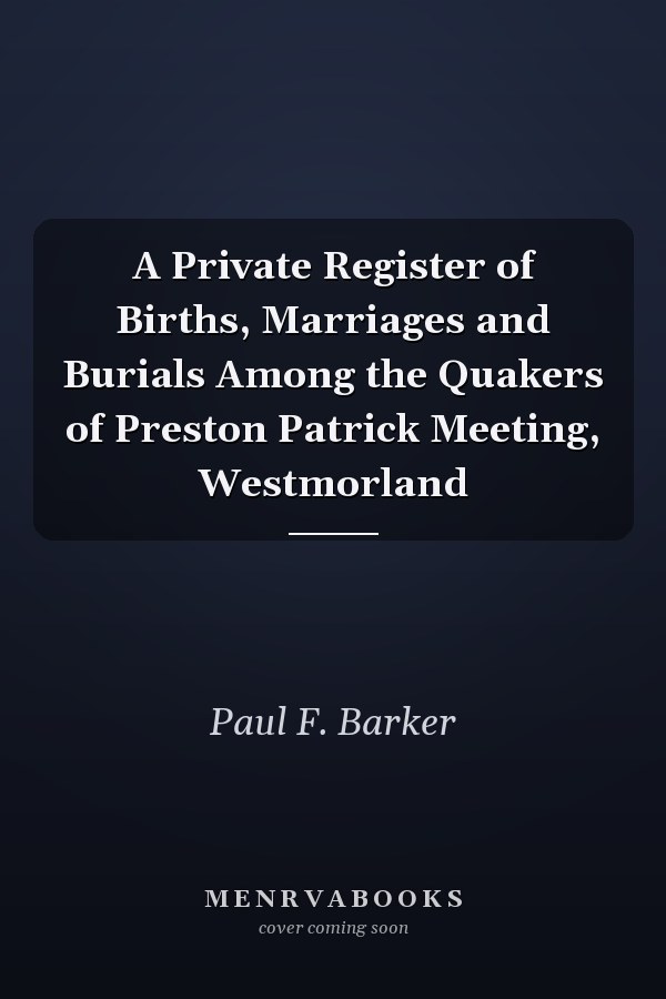A Private Register of Births, Marriages and Burials Among the Quakers of Preston Patrick Meeting, Westmorland