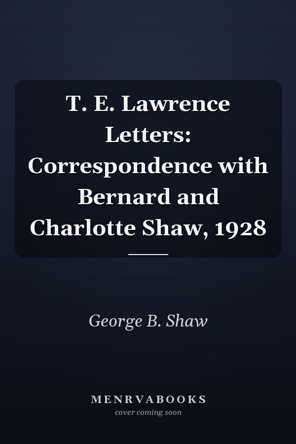 T. E. Lawrence Letters: Correspondence with Bernard and Charlotte Shaw, 1928