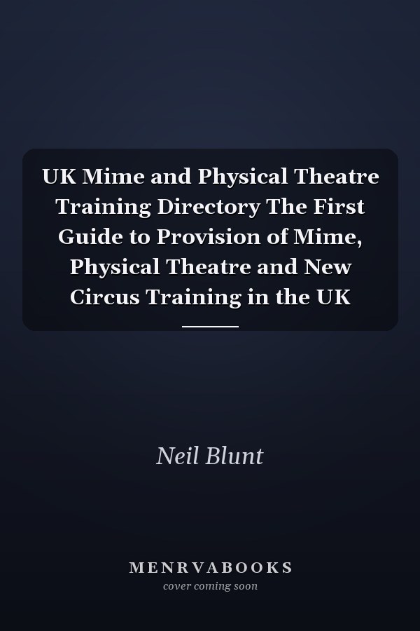 UK Mime and Physical Theatre Training Directory The First Guide to Provision of Mime, Physical Theatre and New Circus Training in the UK