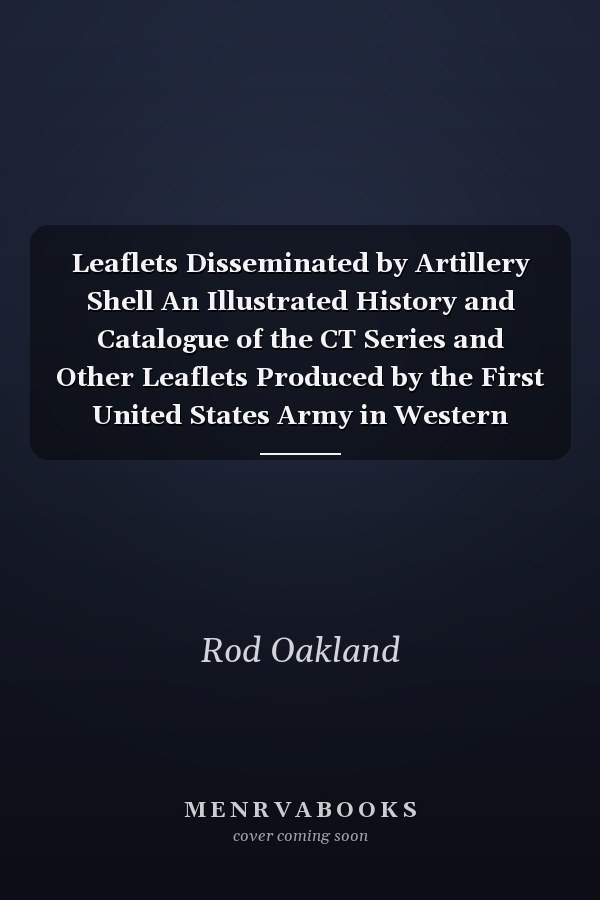 Leaflets Disseminated by Artillery Shell An Illustrated History and Catalogue of the CT Series and Other Leaflets Produced by the First United States Army in Western Europe After D-Day in 1944/45