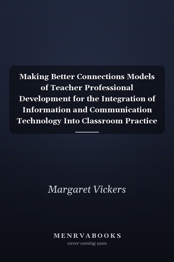 Making Better Connections Models of Teacher Professional Development for the Integration of Information and Communication Technology Into Classroom Practice