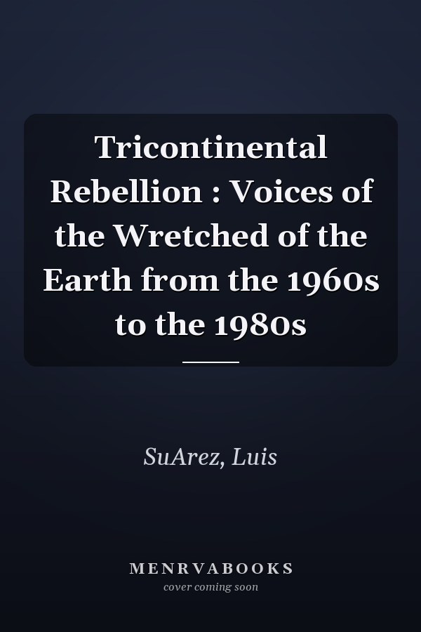 Tricontinental Rebellion : Voices of the Wretched of the Earth from the 1960s to the 1980s