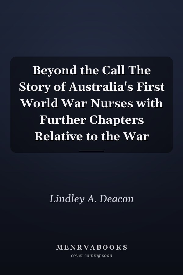 Beyond the Call The Story of Australia's First World War Nurses with Further Chapters Relative to the War