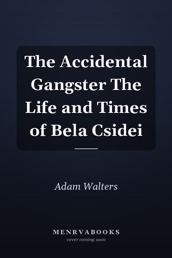 The Accidental Gangster The Life and Times of Bela Csidei