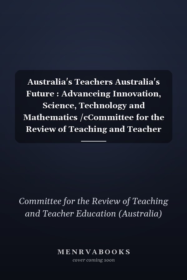 Australia's Teachers Australia's Future : Advanceing Innovation, Science, Technology and Mathematics /cCommittee for the Review of Teaching and Teacher Education