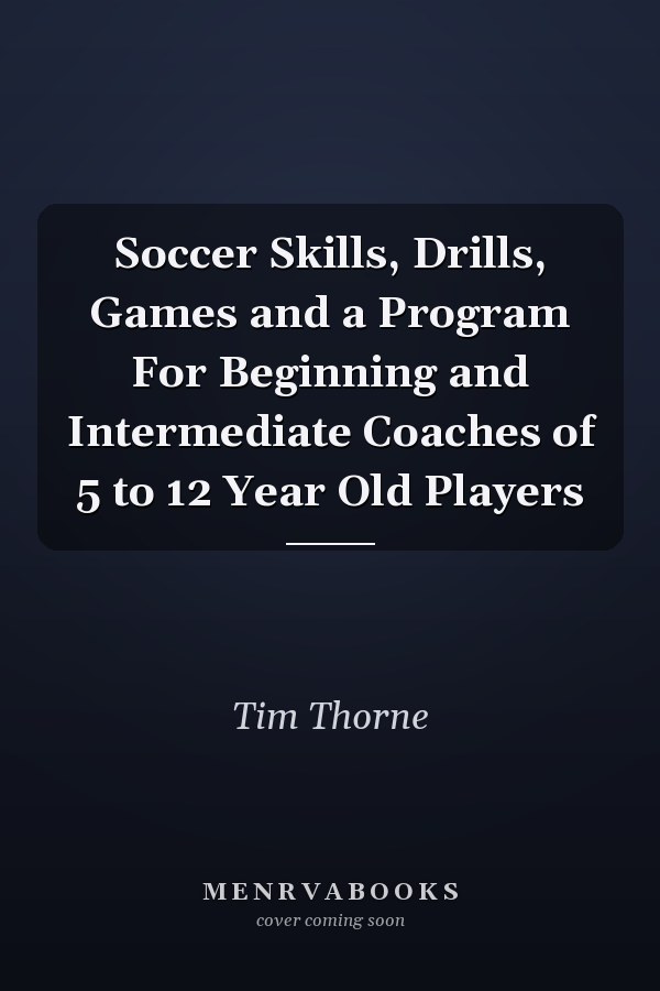 Soccer Skills, Drills, Games and a Program For Beginning and Intermediate Coaches of 5 to 12 Year Old Players