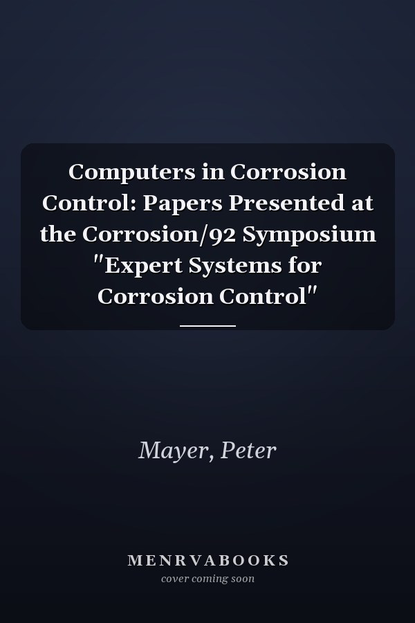 Computers in Corrosion Control: Papers Presented at the Corrosion/92 Symposium "Expert Systems for Corrosion Control"