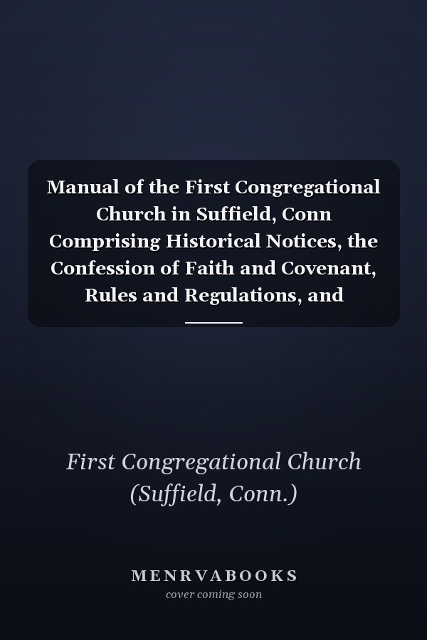 Manual of the First Congregational Church in Suffield, Conn Comprising Historical Notices, the Confession of Faith and Covenant, Rules and Regulations, and Chronological Catalogue of Members